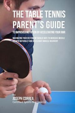 portada The Table Tennis Parent's Guide to Improved Nutrition by Accelerating Your RMR: Maximizing Your Resting Metabolic Rate to Increase Muscle Growth Natur (in English)