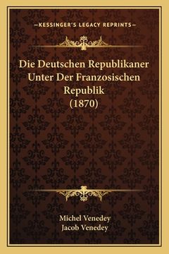 portada Die Deutschen Republikaner Unter Der Franzosischen Republik (1870) (en Alemán)