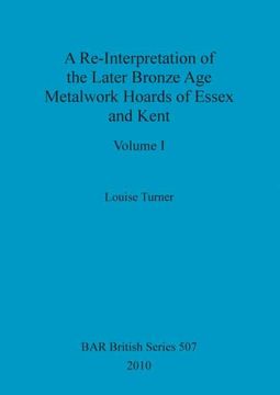 portada A Re-Interpretation of the Later Bronze age Metalwork Hoards of Essex and Kent, Volume i (Bar British) (en Inglés)