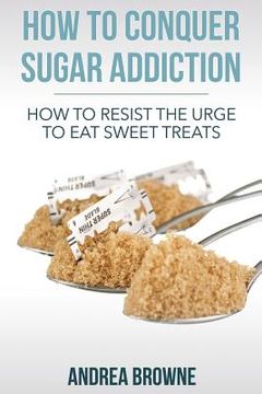 portada How to Conquer Sugar Addiction: How to Resist the Urge to Eat Sweet Treats (in English)
