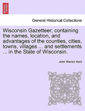 portada wisconsin gazetteer; containing the names, location, and advantages of the counties, cities, towns, villages ... and settlements ... in the state of w (en Inglés)