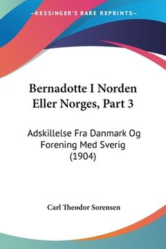 portada Bernadotte I Norden Eller Norges, Part 3: Adskillelse Fra Danmark Og Forening Med Sverig (1904)