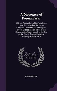 portada A Discourse of Foreign War: With an Account of All the Taxations Upon This Kingdom, From the Conquest to the End of the Reign of Queen Elizabeth.