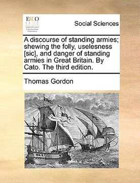 portada a discourse of standing armies; shewing the folly, uselesness [sic], and danger of standing armies in great britain. by cato. the third edition. (en Inglés)