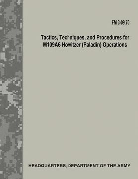 portada Tactics, Techniques, and Procedures for M109A6 Howitzer (Paladin) Operations (FM 3-09.70) (en Inglés)
