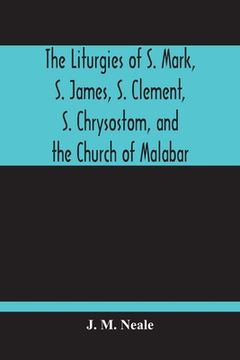 portada The Liturgies Of S. Mark, S. James, S. Clement, S. Chrysostom, And The Church Of Malabar; Translated, With Introduction And Appendices (en Inglés)