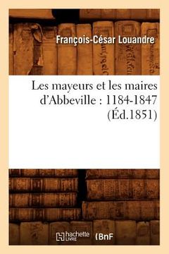portada Les Mayeurs Et Les Maires d'Abbeville: 1184-1847 (Éd.1851) (en Francés)
