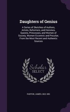 portada Daughters of Genius: A Series of Sketches of Authors, Artists, Reformers, and Heroines, Queens, Princesses, and Women of Society, Women Ecc (en Inglés)