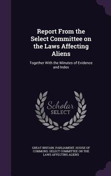 portada Report From the Select Committee on the Laws Affecting Aliens: Together With the Minutes of Evidence and Index (in English)