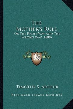 portada the mother's rule the mother's rule: or the right way and the wrong way (1888) or the right way and the wrong way (1888) (en Inglés)