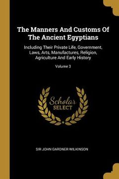 portada The Manners And Customs Of The Ancient Egyptians: Including Their Private Life, Government, Laws, Arts, Manufactures, Religion, Agriculture And Early