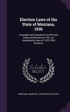 portada Election Laws of the State of Montana, 1936: Arranged and Compiled From Revised Codes of Montana of 1921, as Amended by Laws of 1923-1935 Inclusive