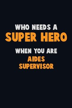 portada Who Need A SUPER HERO, When You Are Aides Supervisor: 6X9 Career Pride 120 pages Writing Notebooks (en Inglés)