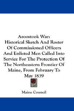 portada aroostook war: historical sketch and roster of commissioned officers and enlisted men called into service for the protection of the n (en Inglés)