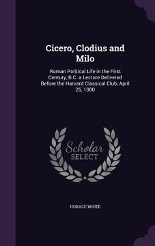 portada Cicero, Clodius and Milo: Roman Political Life in the First Century, B.C. a Lecture Delivered Before the Harvard Classical Club, April 25, 1900 (en Inglés)