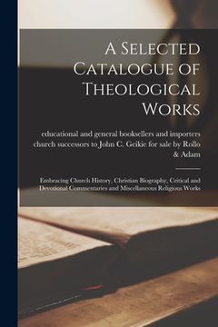 portada A Selected Catalogue of Theological Works [microform]: Embracing Church History, Christian Biography, Critical and Devotional Commentaries and Miscell (en Inglés)