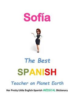 portada Sofía, The Best Spanish Teacher on Planet Earth: Her Pretty Little English-Spanish Medical Dictionary (en Inglés)