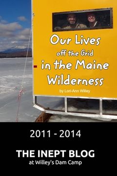portada Our Lives off the Grid in the Maine Wilderness 2011 - 2014: The Inept Blog at Willey's Dam Camp (en Inglés)