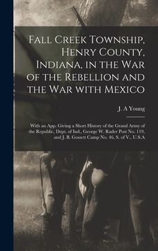 portada Fall Creek Township, Henry County, Indiana, in the War of the Rebellion and the War With Mexico; With an App. Giving a Short History of the Grand Army