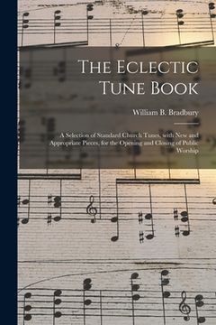 portada The Eclectic Tune Book: a Selection of Standard Church Tunes, With New and Appropriate Pieces, for the Opening and Closing of Public Worship (en Inglés)