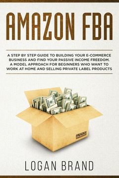 portada Amazon FBA: A Step By Step Guide To Building Your E-Commerce Business And Find Your Passive Income Freedom. A Model Approach For B (en Inglés)