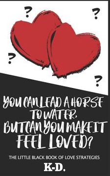 portada You Can Lead a Horse to Water, But Can You Make It FEEL Loved?: The Little Black Book of Love Strategies