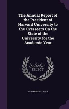 portada The Annual Report of the President of Harvard University to the Overseers On the State of the University for the Academic Year (en Inglés)