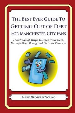 portada The Best Ever Guide to Getting Out of Debt for Manchester City Fans: Hundreds of Ways to Ditch Your Debt, Manage Your Money and Fix Your Finances (en Inglés)