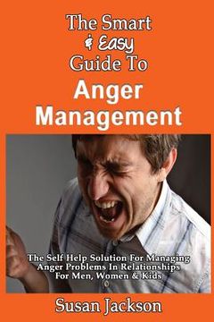 portada The Smart & Easy Guide To Anger Management: The Self Help Solution For Managing Anger Problems In Relationships For Men, Women & Kids (en Inglés)