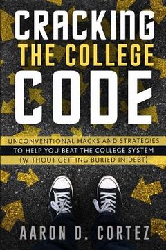 portada Cracking the College Code: Unconventional Hacks and Strategies to Help You Beat the College System (Without Getting Buried in Debt) (en Inglés)