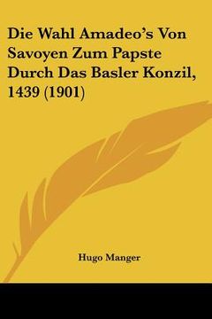 portada Die Wahl Amadeo's Von Savoyen Zum Papste Durch Das Basler Konzil, 1439 (1901) (en Alemán)