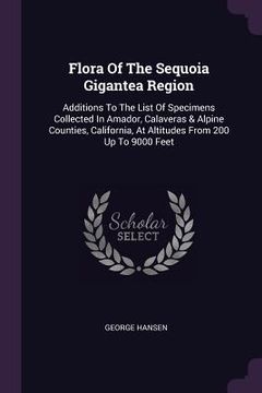 portada Flora Of The Sequoia Gigantea Region: Additions To The List Of Specimens Collected In Amador, Calaveras & Alpine Counties, California, At Altitudes Fr (in English)