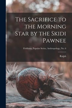 portada The Sacrifice to the Morning Star by the Skidi Pawnee; Fieldiana, Popular Series, Anthropology, no. 6 (en Inglés)