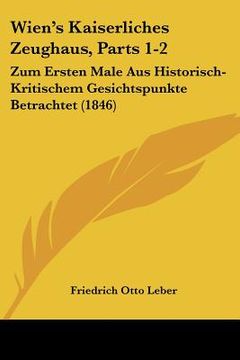 portada Wien's Kaiserliches Zeughaus, Parts 1-2: Zum Ersten Male Aus Historisch-Kritischem Gesichtspunkte Betrachtet (1846) (en Alemán)