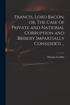 portada Francis, Lord Bacon, or, The Case of Private and National Corruption and Bribery Impartially Consider'd ... (en Inglés)