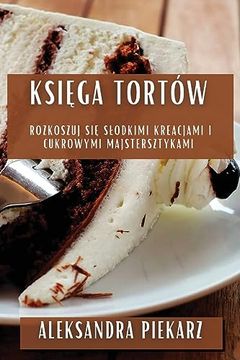 portada Księga Tortów: Rozkoszuj się Slodkimi Kreacjami i Cukrowymi Majstersztykami (en Polaco)