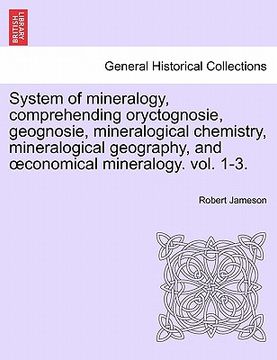 portada system of mineralogy, comprehending oryctognosie, geognosie, mineralogical chemistry, mineralogical geography, and conomical mineralogy. vol. ii