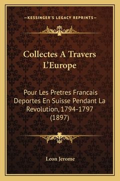 portada Collectes A Travers L'Europe: Pour Les Pretres Francais Deportes En Suisse Pendant La Revolution, 1794-1797 (1897) (en Francés)