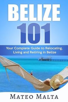 portada Belize 101: Your Complete Guide to Relocating, Living and Retiring in Belize (en Inglés)