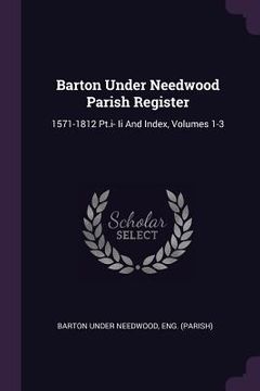 portada Barton Under Needwood Parish Register: 1571-1812 Pt.i- Ii And Index, Volumes 1-3 (en Inglés)
