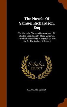 portada The Novels Of Samuel Richardson, Esq: Viz. Pamela, Clarissa Harlowe, And Sir Charles Grandison In Three Volumes, To Which Is Prefixed A Memoir Of The