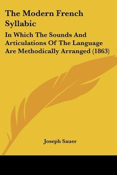portada the modern french syllabic: in which the sounds and articulations of the language are methodically arranged (1863) (en Inglés)