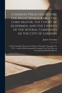 portada A Sermon Preached Before the Right Honourable the Lord-Mayor, the Court of Aldermen, and the Liveries of the Several Companies of the City of London [ (in English)