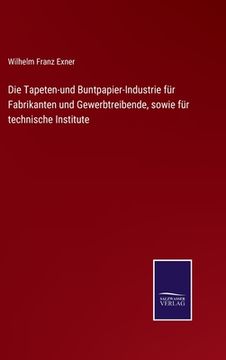 portada Die Tapeten-und Buntpapier-Industrie für Fabrikanten und Gewerbtreibende, sowie für technische Institute (en Alemán)
