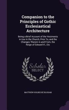 portada Companion to the Principles of Gothic Ecclesiastical Architecture: Being a Brief Account of the Vestments in Use in the Church, Prior To, and the Chan (en Inglés)