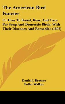portada the american bird fancier: or how to breed, rear, and care for song and domestic birds; with their diseases and remedies (1892) (en Inglés)