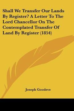 portada shall we transfer our lands by register? a letter to the lord chancellor on the contemplated transfer of land by register (1854) (in English)