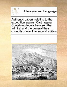 portada authentic papers relating to the expedition against carthagena. containing letters between the admiral and the general their councils of war the secon (in English)