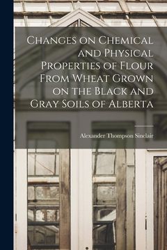 portada Changes on Chemical and Physical Properties of Flour From Wheat Grown on the Black and Gray Soils of Alberta (en Inglés)