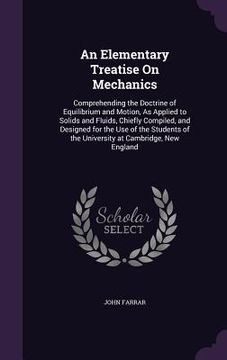 portada An Elementary Treatise On Mechanics: Comprehending the Doctrine of Equilibrium and Motion, As Applied to Solids and Fluids, Chiefly Compiled, and Desi (in English)